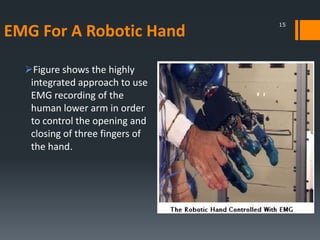 EMG For A Robotic Hand
Figure shows the highly
integrated approach to use
EMG recording of the
human lower arm in order
to control the opening and
closing of three fingers of
the hand.

15

 