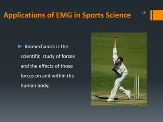 Applications of EMG in Sports Science

► Biomechanics is the
scientific study of forces
and the effects of those
forces on and within the
human body.

16

 