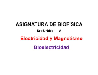ASIGNATURA DE BIOFÍSICA
       Sub Unidad -   A

 Electricidad y Magnetismo
      Bioelectricidad
 