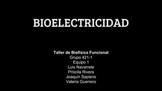 BIOELECTRICIDAD
Taller de Biofísica Funcional
Grupo 421-1
Equipo 1
Luis Navarrete
Priscila Rivera
Joaquin Sapiens
Valeria Guerrero
 