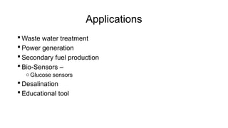 Applications
 Waste water treatment
 Power generation
 Secondary fuel production
 Bio-Sensors –
oGlucose sensors
 Desalination
 Educational tool
 