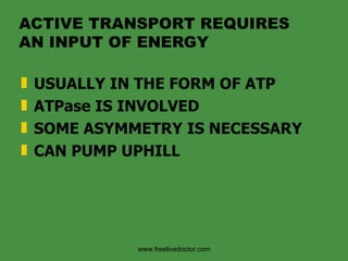 ACTIVE TRANSPORT REQUIRES AN INPUT OF ENERGY USUALLY IN THE FORM OF ATP ATPase IS INVOLVED SOME ASYMMETRY IS NECESSARY CAN PUMP UPHILL www.freelivedoctor.com 