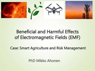 Beneficial and Harmful Effects
of Electromagnetic Fields (EMF)
Case: Smart Agriculture and Risk Management
PhD Mikko Ahonen
 