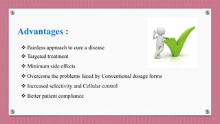 Advantages :
 Painless approach to cure a disease
 Targeted treatment
 Minimum side effects
 Overcome the problems faced by Conventional dosage forms
 Increased selectivity and Cellular control
 Better patient compliance
 