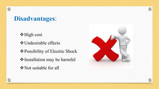 Disadvantages:
High cost
Undesirable effects
Possibility of Electric Shock
Installation may be harmful
Not suitable for all
 