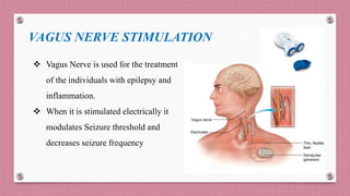 VAGUS NERVE STIMULATION
 Vagus Nerve is used for the treatment
of the individuals with epilepsy and
inflammation.
 When it is stimulated electrically it
modulates Seizure threshold and
decreases seizure frequency
 