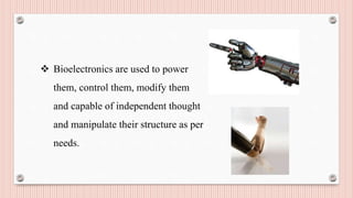  Bioelectronics are used to power
them, control them, modify them
and capable of independent thought
and manipulate their structure as per
needs.
 