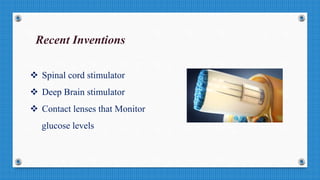Recent Inventions
 Spinal cord stimulator
 Deep Brain stimulator
 Contact lenses that Monitor
glucose levels
 