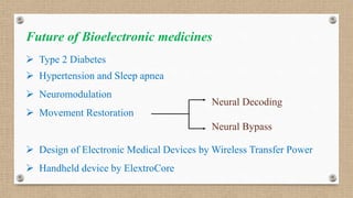 Future of Bioelectronic medicines
 Type 2 Diabetes
 Hypertension and Sleep apnea
 Neuromodulation
 Movement Restoration
 Design of Electronic Medical Devices by Wireless Transfer Power
 Handheld device by ElextroCore
Neural Decoding
Neural Bypass
 