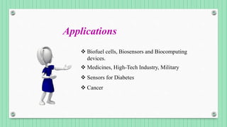 Applications
 Biofuel cells, Biosensors and Biocomputing
devices.
 Medicines, High-Tech Industry, Military
 Sensors for Diabetes
 Cancer
 