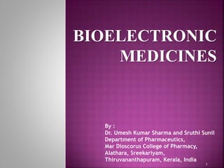 BIOELECTRONIC
MEDICINES
1
By :
Dr. Umesh Kumar Sharma and Sruthi Sunil
Department of Pharmaceutics,
Mar Dioscorus College of Pharmacy,
Alathara, Sreekariyam,
Thiruvananthapuram, Kerala, India
 