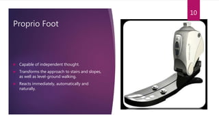 Proprio Foot
 Capable of independent thought.
 Transforms the approach to stairs and slopes,
as well as level-ground walking.
 Reacts immediately, automatically and
naturally.
10
 