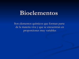 Bioelementos Son elementos químicos que forman parte  de la materia viva y que se encuentran en proporciones muy variables 
