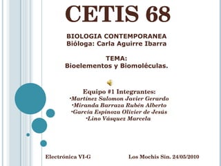 CETIS 68 Electrónica VI-G  Los Mochis Sin. 24/05/2010 BIOLOGIA CONTEMPORANEA Bióloga: Carla Aguirre Ibarra TEMA: Bioelementos y Biomoléculas. ,[object Object],[object Object],[object Object],[object Object],[object Object]