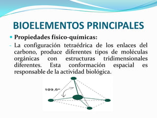 BIOELEMENTOS PRINCIPALES
 Propiedades físico-químicas:
- La configuración tetraédrica de los enlaces del
carbono, produce diferentes tipos de moléculas
orgánicas con estructuras tridimensionales

diferentes. Esta conformación espacial
responsable de la actividad biológica.

es

 