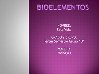 BIOELEMENTOS NOMBRE: Paty Vidal GRADO Y GRUPO: Tercer Semestre Grupo “U” MATERIA Biología I 