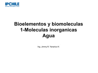 Bioelementos y biomoleculas
1-Moleculas inorganicas
Agua
Ing. Jimmy R. Yanarico H.
 