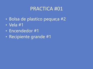 PRACTICA #01
• Bolsa de plastico peque;a #2
• Vela #1
• Encendedor #1
• Recipiente grande #1
 