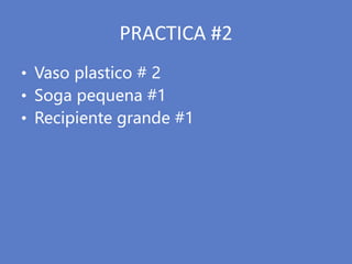 PRACTICA #2
• Vaso plastico # 2
• Soga pequena #1
• Recipiente grande #1
 