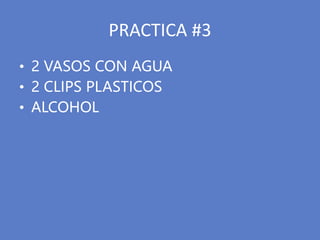 PRACTICA #3
• 2 VASOS CON AGUA
• 2 CLIPS PLASTICOS
• ALCOHOL
 