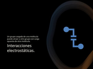 Interacciones
electrostáticas.
Un grupo cargado de una molécula
puede atraer a otro grupo con carga
opuesta de otra molécula.
 