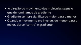 A direção do movimento das moléculas segue o
que denominamos de gradiente
Gradiente sempre significa do maior para o menor
Quando o movimento é o inverso, do menor para o
maior, diz-se “contra” o gradiente.
 