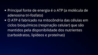 Principal fonte de energia é o ATP (a molécula de
adenosina tri-fosfato)
O ATP é fabricado na mitocôndria das células em
ciclos bioquímicos (respiração celular) que são
mantidos pela disponibilidade dos nutrientes
(carboidratos, lipídeos e proteínas)
 