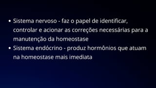 Sistema nervoso - faz o papel de identificar,
controlar e acionar as correções necessárias para a
manutenção da homeostase
Sistema endócrino - produz hormônios que atuam
na homeostase mais imediata
 