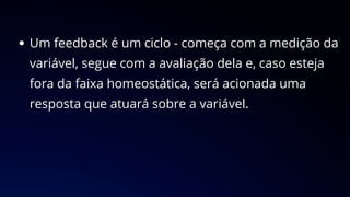 Um feedback é um ciclo - começa com a medição da
variável, segue com a avaliação dela e, caso esteja
fora da faixa homeostática, será acionada uma
resposta que atuará sobre a variável.
 