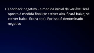 Feedback negativo - a medida inicial da variável será
oposta à medida final (se estiver alta, ficará baixa; se
estiver baixa, ficará alta). Por isso é denominado
negativo
 