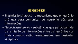 Trasmissão sináptica - o mecanismo que o neurônio
pré usa para comunicar ao neurônio pós suas
informações
Neurotrasmissores - substâncias que participam da
transmissão de informacões entre os neurônios - os
mais comuns estão armazenados em vesículas
sinápticas
 