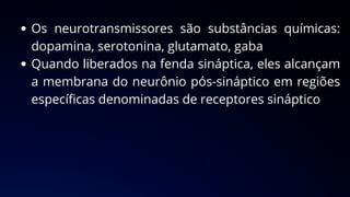 Os neurotransmissores são substâncias químicas:
dopamina, serotonina, glutamato, gaba
Quando liberados na fenda sináptica, eles alcançam
a membrana do neurônio pós-sináptico em regiões
específicas denominadas de receptores sináptico
 