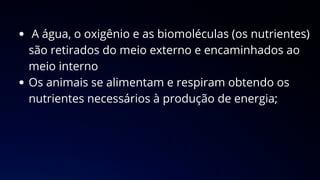 A água, o oxigênio e as biomoléculas (os nutrientes)
são retirados do meio externo e encaminhados ao
meio interno
Os animais se alimentam e respiram obtendo os
nutrientes necessários à produção de energia;
 