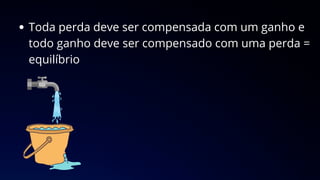 Toda perda deve ser compensada com um ganho e
todo ganho deve ser compensado com uma perda =
equilíbrio
 