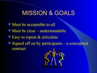 MISSION & GOALS
 Must be acceptable to all
 Must be clear – understandable
 Easy to repeat & articulate
 Signed off on by participants – a conceptual
  contract
 