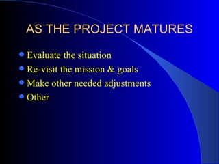 AS THE PROJECT MATURES
 Evaluate the situation
 Re-visit the mission & goals
 Make other needed adjustments
 Other
 