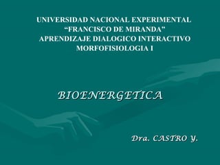 UNIVERSIDAD NACIONAL EXPERIMENTAL
      “FRANCISCO DE MIRANDA”
APRENDIZAJE DIALOGICO INTERACTIVO
         MORFOFISIOLOGIA I




    BIOENERGETICA



                    Dra. CASTRO Y.
 