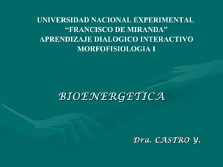 BIOENERGETICA Dra. CASTRO Y. UNIVERSIDAD NACIONAL EXPERIMENTAL  “ FRANCISCO DE MIRANDA” APRENDIZAJE DIALOGICO INTERACTIVO MORFOFISIOLOGIA I 