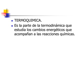    TERMOQUIMICA.
   Es la parte de la termodinámica que
    estudia los cambios energéticos que
    acompañan a las reacciones químicas.
 