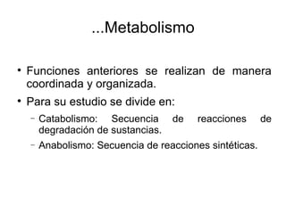 ...Metabolismo


    Funciones anteriores se realizan de manera
    coordinada y organizada.

    Para su estudio se divide en:
    −   Catabolismo: Secuencia       de   reacciones      de
        degradación de sustancias.
    −   Anabolismo: Secuencia de reacciones sintéticas.
 