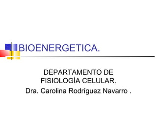 BIOENERGETICA.
DEPARTAMENTO DE
FISIOLOGÍA CELULAR.
Dra. Carolina Rodríguez Navarro .
 