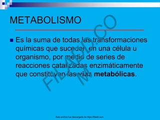 METABOLISMO
 Es la suma de todas las transformaciones
químicas que suceden en una célula u
organismo, por medio de series de
reacciones catalizadas enzimáticamente
que constituyen las vias metabólicas.
Este archivo fue descargado de https://filadd.com
 