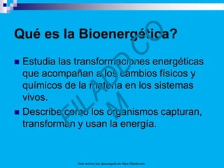Qué es la Bioenergética?
Este archivo fue descargado de https://filadd.com
 Estudia las transformaciones energéticas
que acompañan a los cambios físicos y
químicos de la materia en los sistemas
vivos.
 Describe como los organismos capturan,
transforman y usan la energía.
 