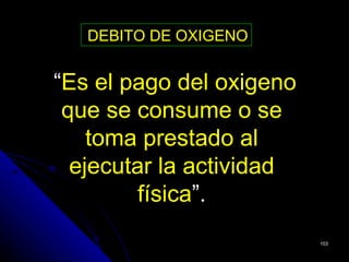 DEBITO DE OXIGENO


“Es el pago del oxigeno
 que se consume o se
    toma prestado al
  ejecutar la actividad
         física”.
                          103
 