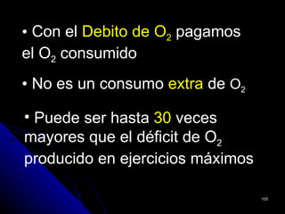 • Con el Debito de O2 pagamos
el O2 consumido
• No es un consumo extra de O2

• Puede ser hasta 30 veces
mayores que el déficit de O2
producido en ejercicios máximos

                                  105
 