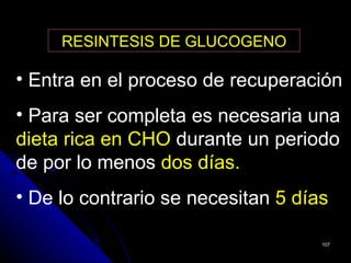 RESINTESIS DE GLUCOGENO

• Entra en el proceso de recuperación
• Para ser completa es necesaria una
dieta rica en CHO durante un periodo
de por lo menos dos días.
• De lo contrario se necesitan 5 días

                                    107
 