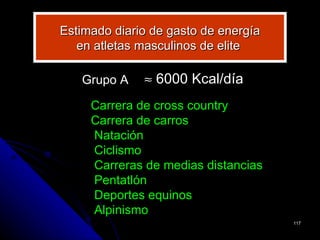 Estimado diario de gasto de energía
   en atletas masculinos de elite

   Grupo A    ≈ 6000 Kcal/día
     Carrera de cross country
     Carrera de carros
     Natación
     Ciclismo
     Carreras de medias distancias
     Pentatlón
     Deportes equinos
     Alpinismo
                                      117
 