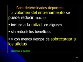 Para determinados deportes:
 el volumen del entrenamiento se
puede reducir mucho
• incluso a la mitad en algunos
• sin reducir los beneficios
• y con menos riesgos de sobrecargar a
los atletas
 (Wilmore y Costill)

                                         124
 