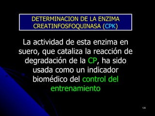 DETERMINACION DE LA ENZIMA
   CREATINFOSFOQUINASA (CPK)

 La actividad de esta enzima en
suero, que cataliza la reacción de
  degradación de la CP, ha sido
                     CP
    usada como un indicador
    biomédico del control del
          entrenamiento

                                     126
 