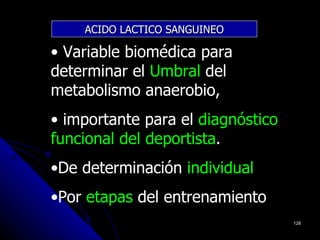 ACIDO LACTICO SANGUINEO

• Variable biomédica para
determinar el Umbral del
metabolismo anaerobio,
• importante para el diagnóstico
funcional del deportista.
              deportista
•De determinación individual
•Por etapas del entrenamiento
                                   128
 